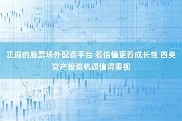正规的股票场外配资平台 看估值更看成长性 四类资产投资机遇值得重视
