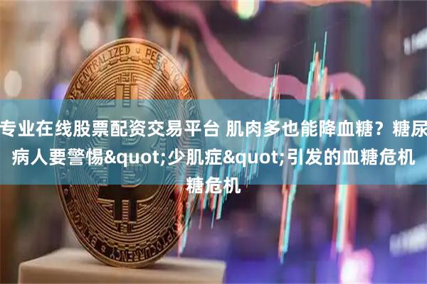 专业在线股票配资交易平台 肌肉多也能降血糖？糖尿病人要警惕&quot;少肌症&quot;引发的血糖危机