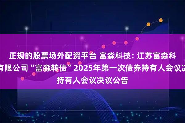 正规的股票场外配资平台 富淼科技: 江苏富淼科技股份有限公司“富淼转债”2025年第一次债券持有人会议决议公告
