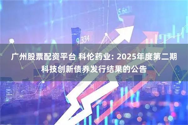 广州股票配资平台 科伦药业: 2025年度第二期科技创新债券发行结果的公告