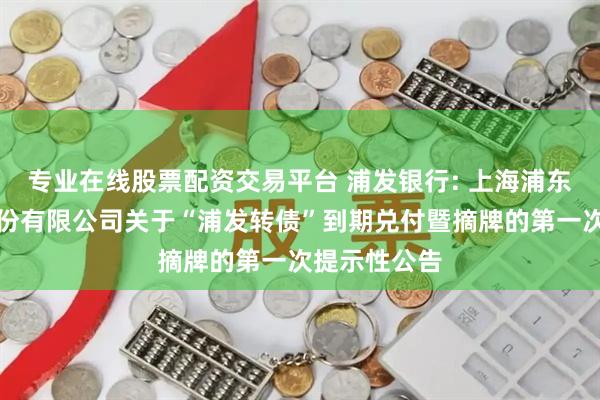 专业在线股票配资交易平台 浦发银行: 上海浦东发展银行股份有限公司关于“浦发转债”到期兑付暨摘牌的第一次提示性公告