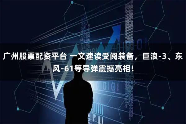 广州股票配资平台 一文速读受阅装备，巨浪-3、东风-61等导弹震撼亮相！