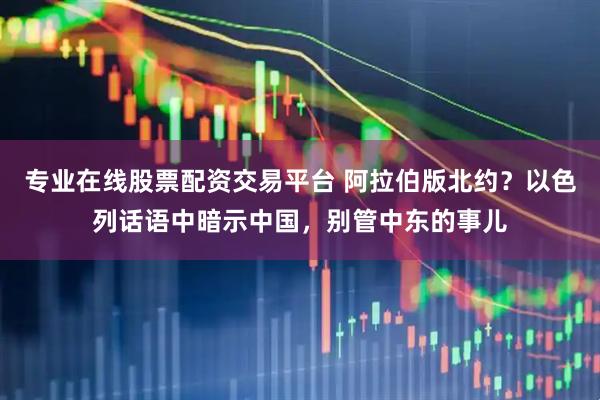 专业在线股票配资交易平台 阿拉伯版北约？以色列话语中暗示中国，别管中东的事儿