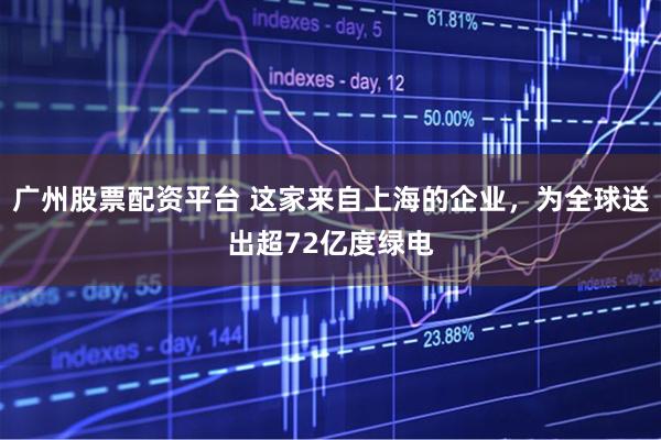广州股票配资平台 这家来自上海的企业，为全球送出超72亿度绿电
