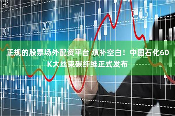 正规的股票场外配资平台 填补空白！中国石化60K大丝束碳纤维正式发布