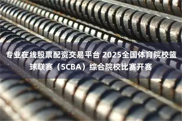 专业在线股票配资交易平台 2025全国体育院校篮球联赛（SCBA）综合院校比赛开赛