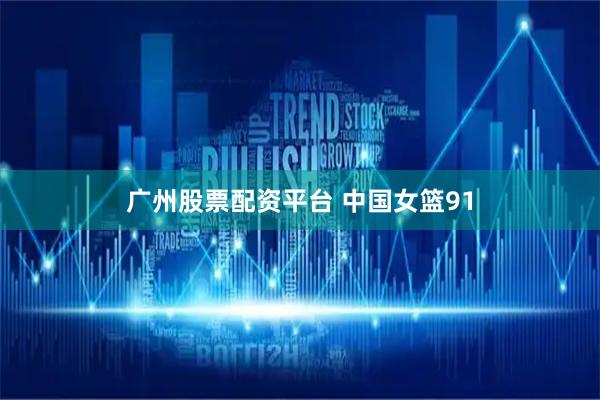 广州股票配资平台 中国女篮91