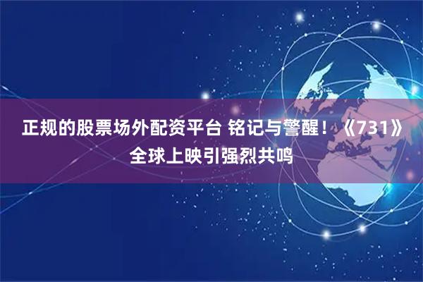 正规的股票场外配资平台 铭记与警醒！《731》全球上映引强烈共鸣