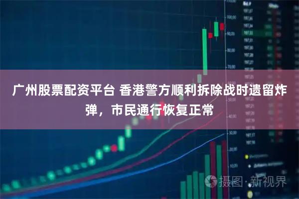 广州股票配资平台 香港警方顺利拆除战时遗留炸弹，市民通行恢复正常