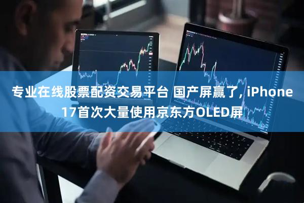 专业在线股票配资交易平台 国产屏赢了, iPhone17首次大量使用京东方OLED屏