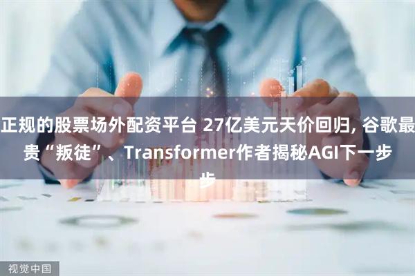正规的股票场外配资平台 27亿美元天价回归, 谷歌最贵“叛徒”、Transformer作者揭秘AGI下一步