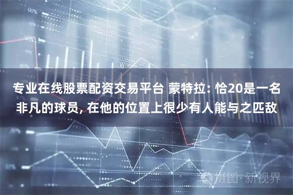 专业在线股票配资交易平台 蒙特拉: 恰20是一名非凡的球员, 在他的位置上很少有人能与之匹敌