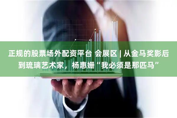 正规的股票场外配资平台 会展区 | 从金马奖影后到琉璃艺术家，杨惠姗“我必须是那匹马”