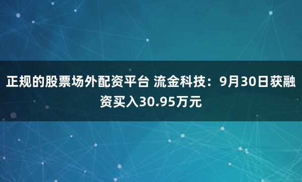 正规的股票场外配资平台 流金科技：9月30日获融资买入30.95万元