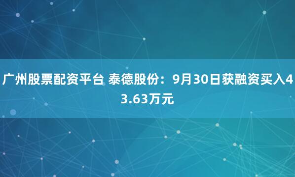 广州股票配资平台 泰德股份：9月30日获融资买入43.63万元