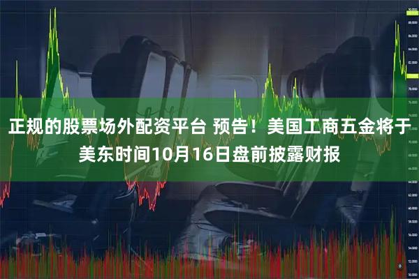 正规的股票场外配资平台 预告！美国工商五金将于美东时间10月16日盘前披露财报