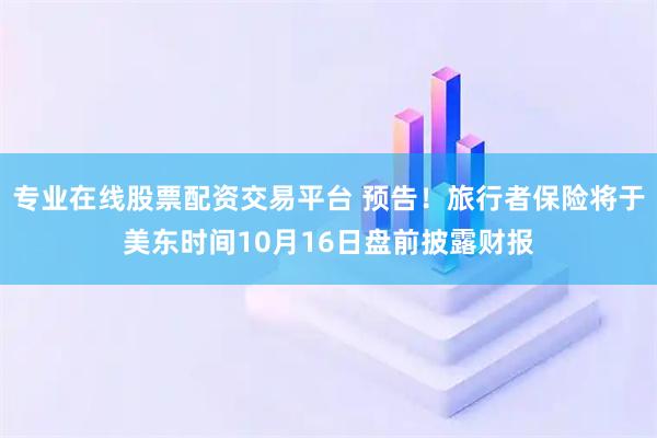 专业在线股票配资交易平台 预告！旅行者保险将于美东时间10月16日盘前披露财报